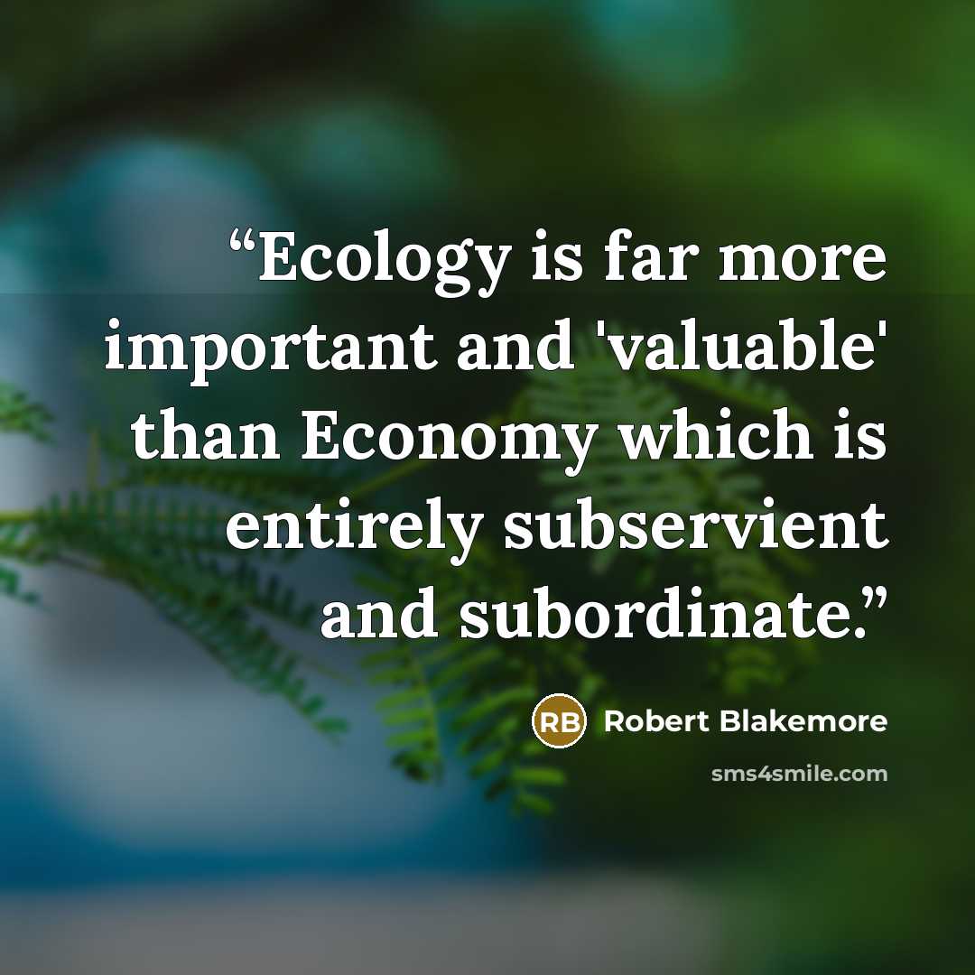 “Ecology is far more important and 'valuable' than Economy which is entirely subservient and subordinate.” quote by Robert Blakemore