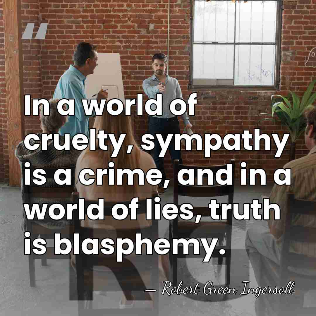 In a world of cruelty, sympathy is a crime, and in a&hellip; - Robert Green Ingersoll