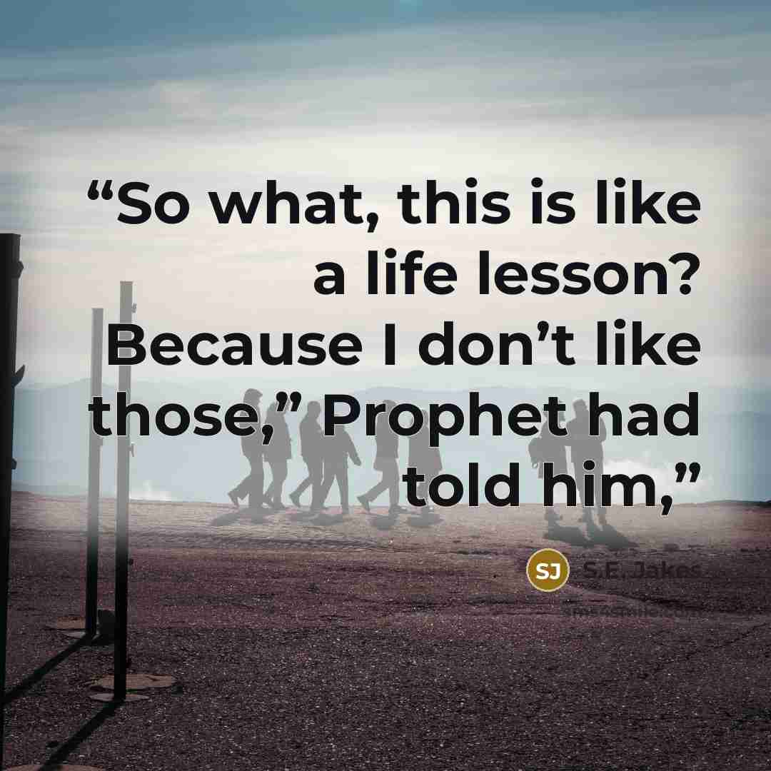 “So what, this is like a life lesson? Because I don’t like those,” Prophet had told him,” quote by S.E. Jakes