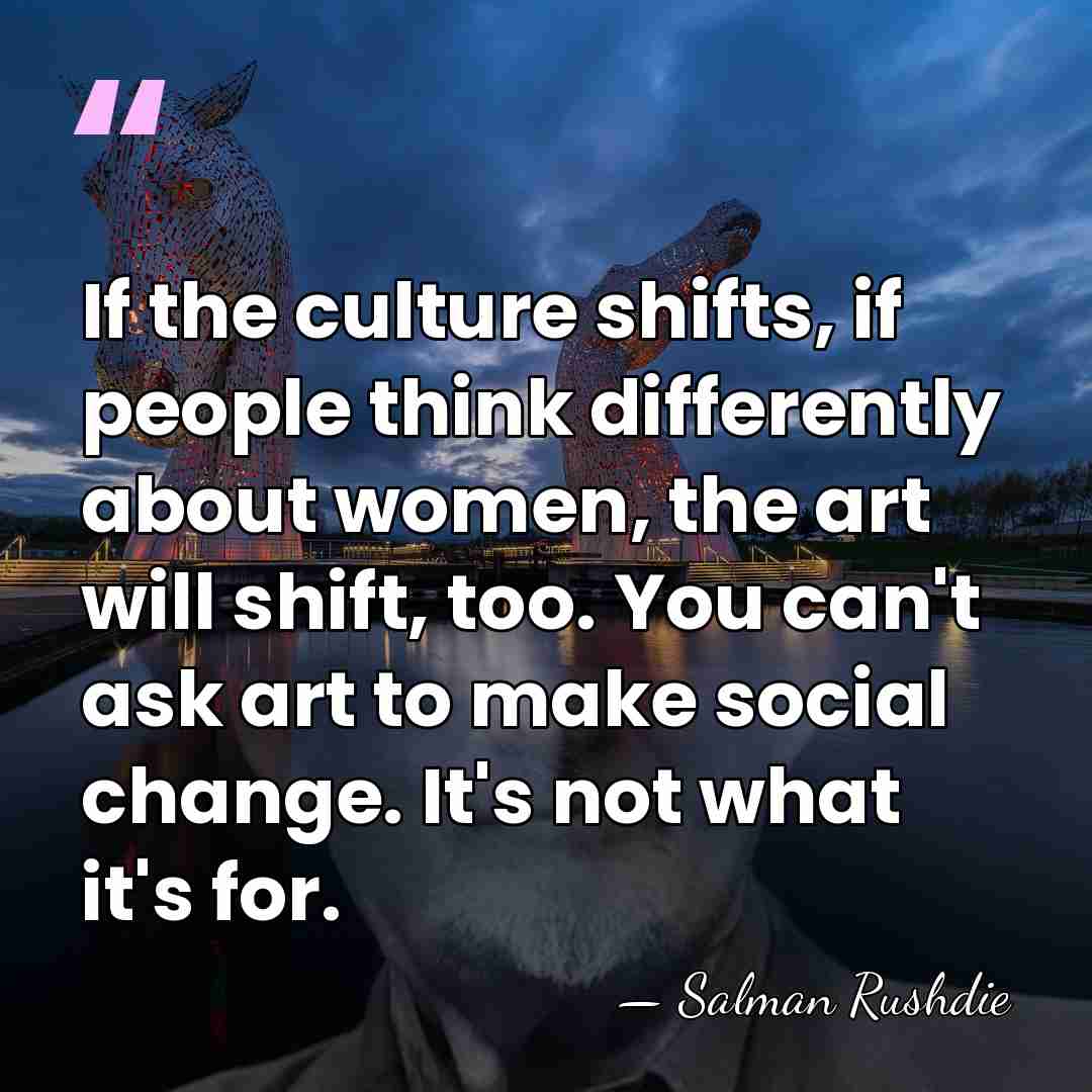 If the culture shifts, if people think differently about women, the art&hellip; - Salman Rushdie
