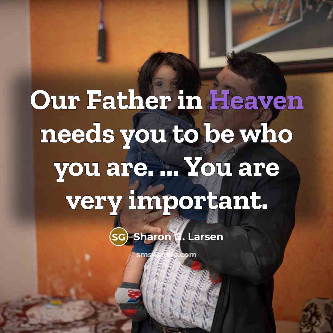 “Our Father in Heaven needs you to be who you…” quote by Sharon G. Larsen