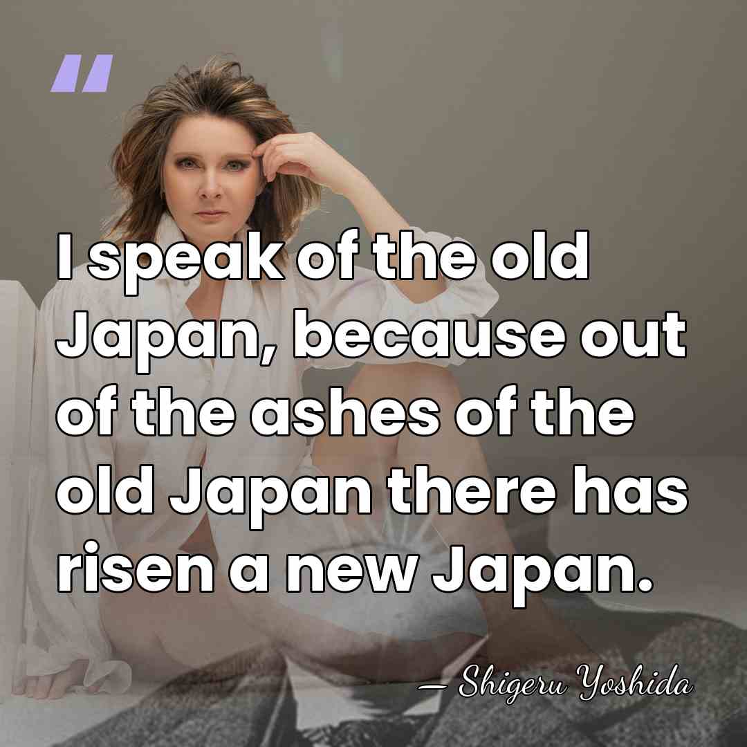 I speak of the old Japan, because out of the ashes of&hellip; - Shigeru Yoshida