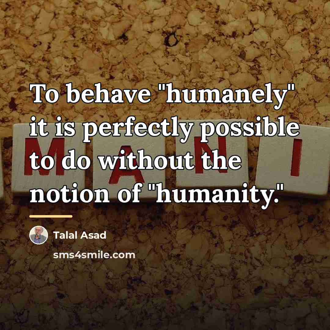 “To behave "humanely" it is perfectly possible to do without…” quote by Talal Asad