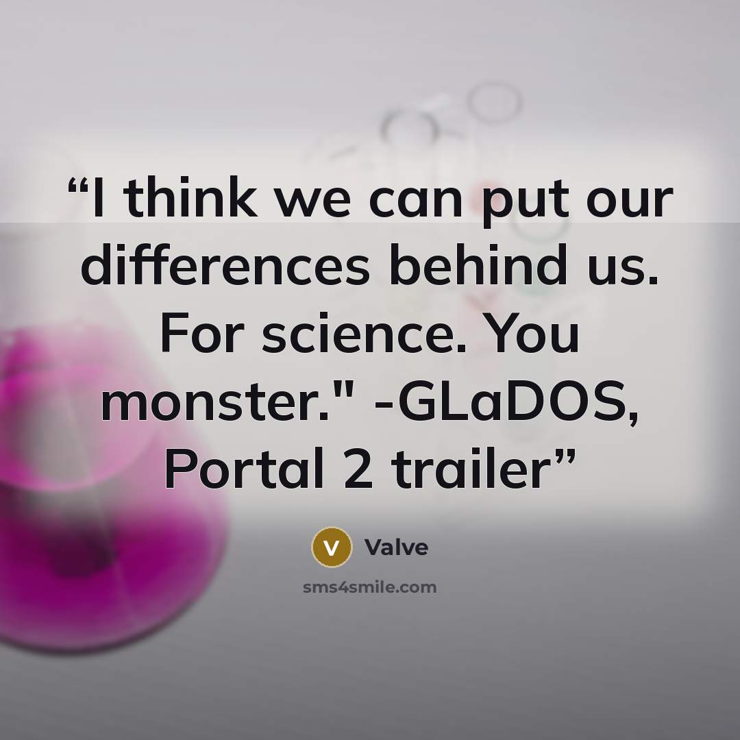“I think we can put our differences behind us. For science. You monster." -GLaDOS, Portal 2 trailer” quote by Valve