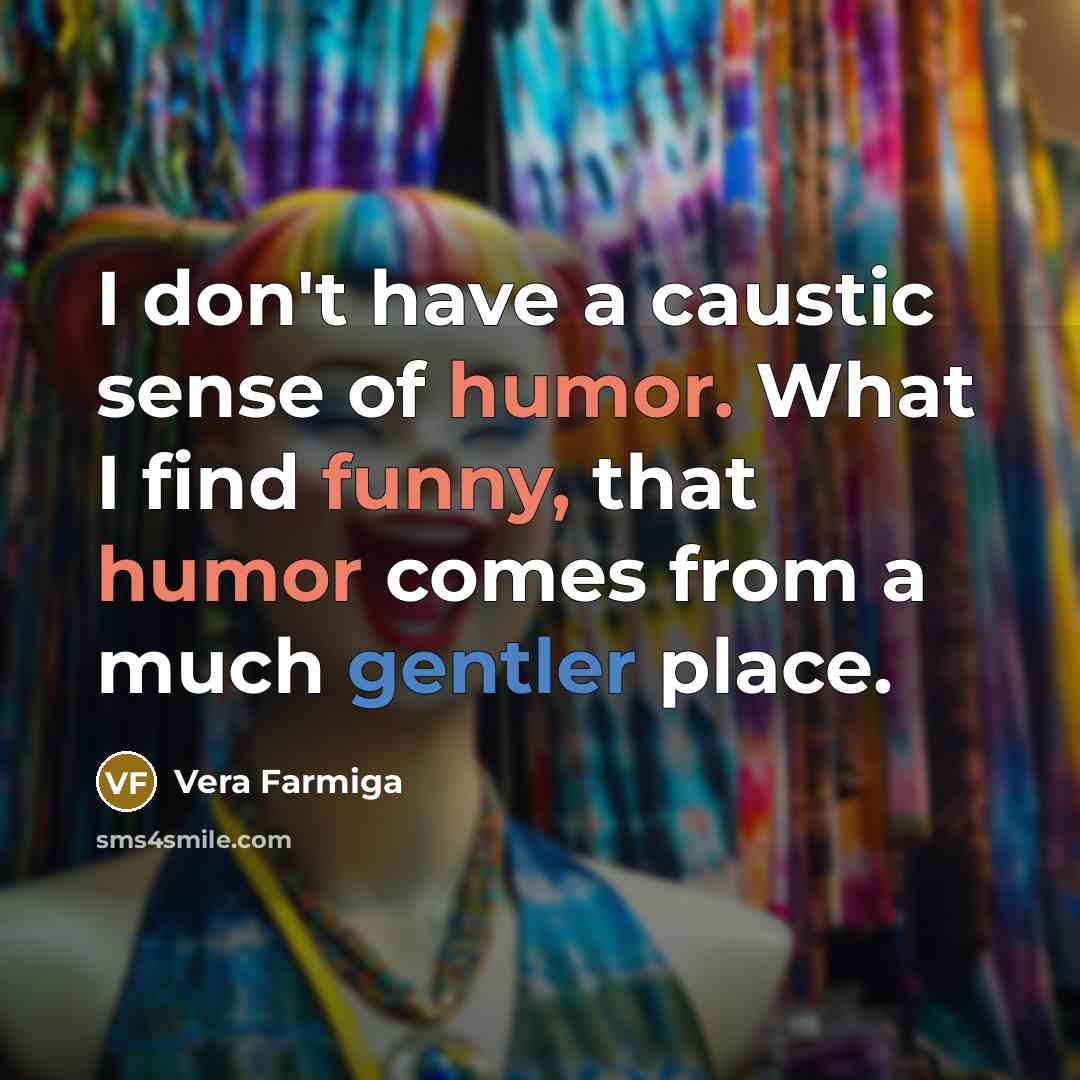 “I don't have a caustic sense of humor. What I find funny, that humor comes from a much gentler place.” quote by Vera Farmiga