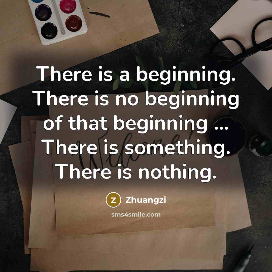 “There is a beginning. There is no beginning of that beginning ... There is something. There is nothing.” quote by Zhuangzi