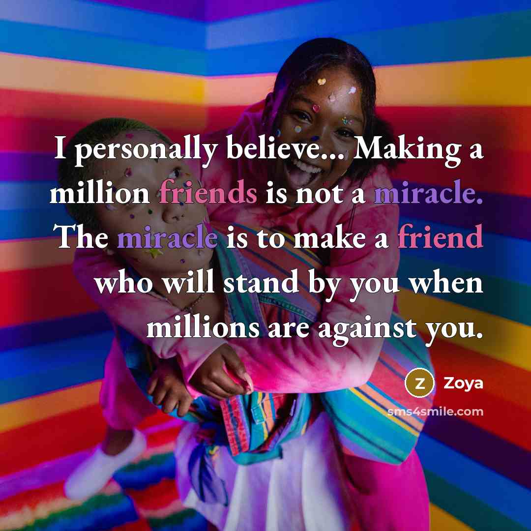 “I personally believe… Making a million friends is not a miracle. The miracle is to make a friend who will stand by you when millions are against you.” quote by Zoya