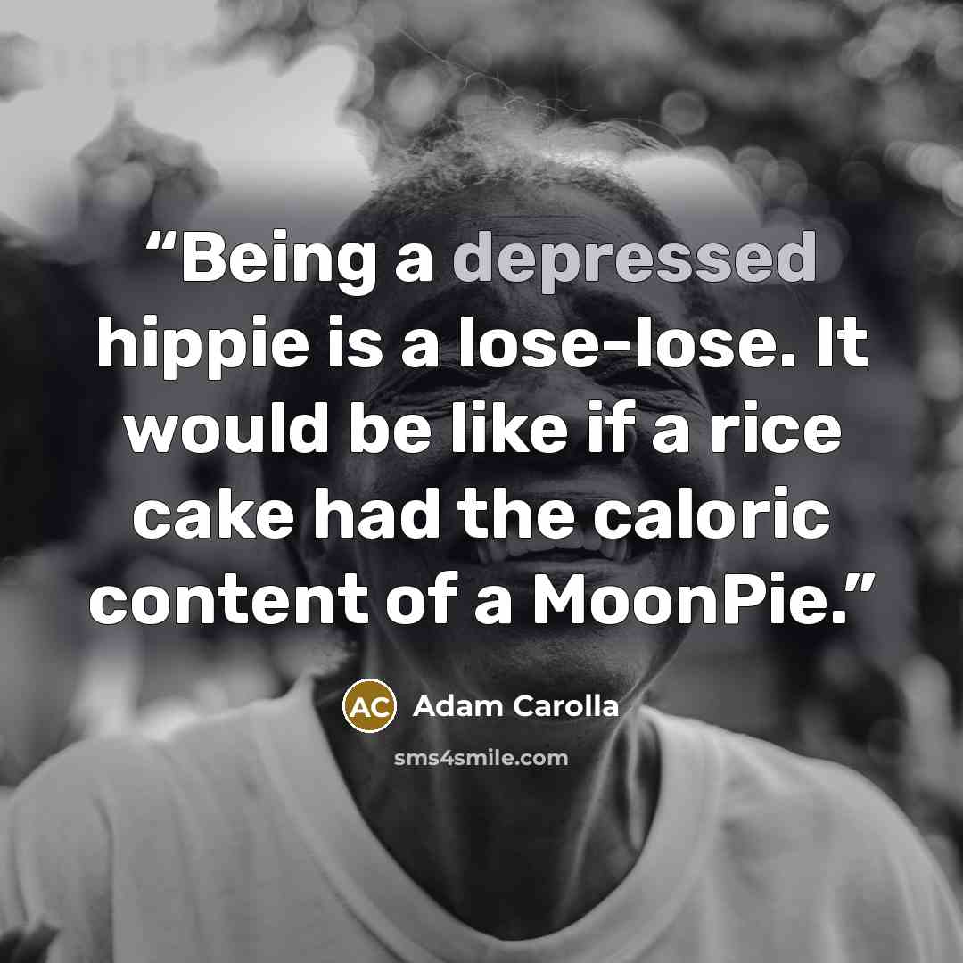 “Being a depressed hippie is a lose-lose. It would be like if a rice cake had the caloric content of a MoonPie.” quote by Adam Carolla