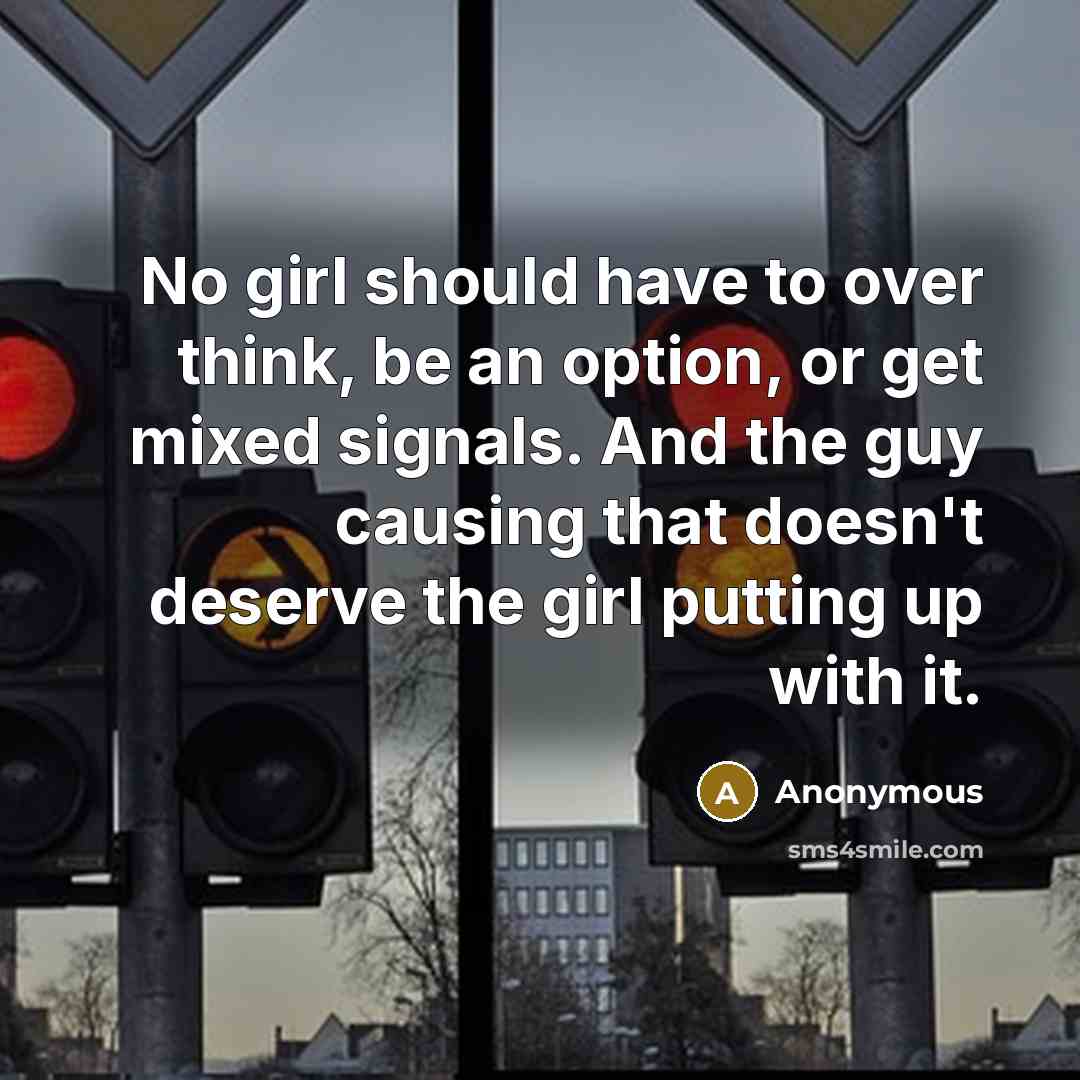 “No girl should have to over think, be an option, or get mixed signals. And the guy causing that doesn't deserve the girl putting up with it.” quote by Anonymous