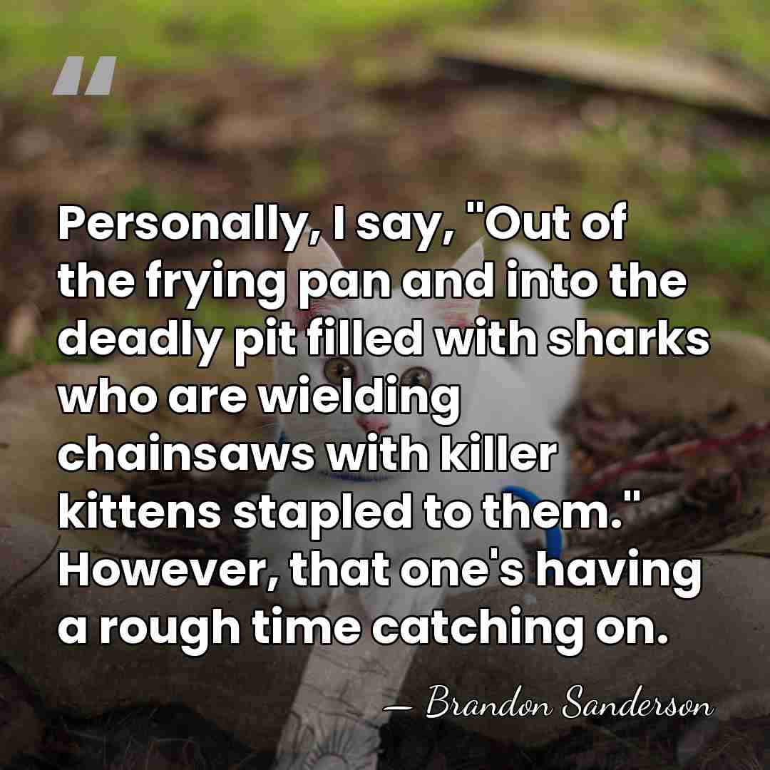 Personally, I say, "Out of the frying pan and into the deadly&hellip; - Brandon Sanderson