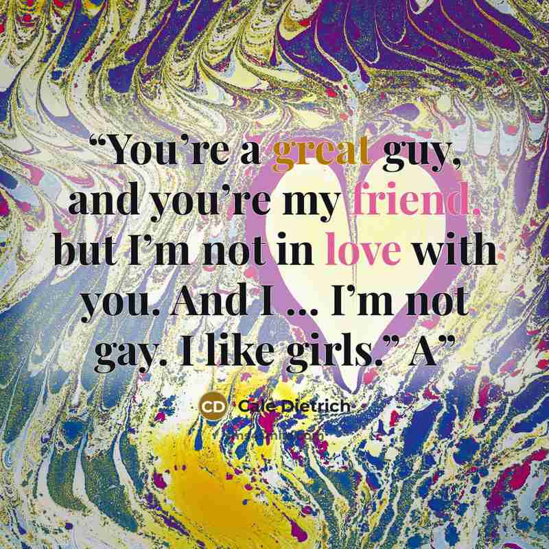 “You’re a great guy, and you’re my friend, but I’m not in love with you. And I … I’m not gay. I like girls.” A” quote by Cale Dietrich