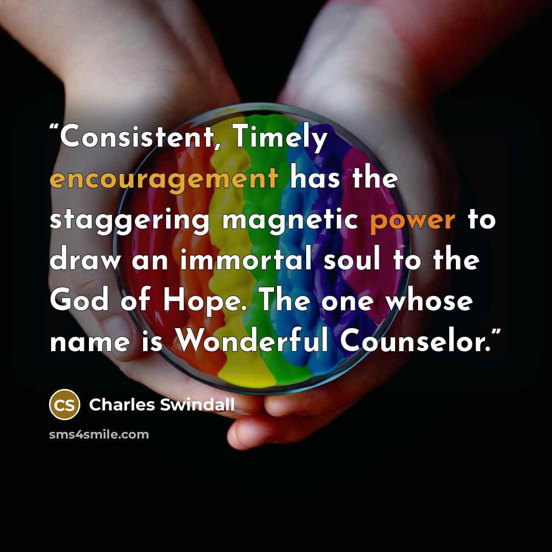 “Consistent, Timely encouragement has the staggering magnetic power to draw an immortal soul to the God of Hope. The one whose name is Wonderful Counselor.” quote by Charles Swindall