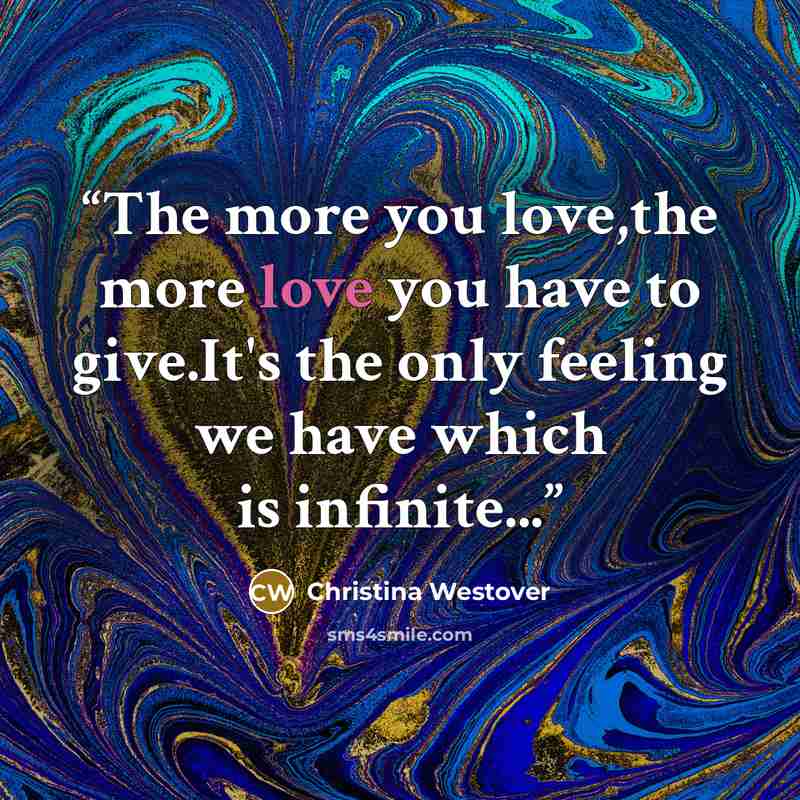 “The more you love,the more love you have to give.It's the only feeling we have which is infinite...” quote by Christina Westover
