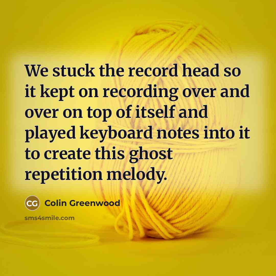 “We stuck the record head so it kept on recording…” quote by Colin Greenwood