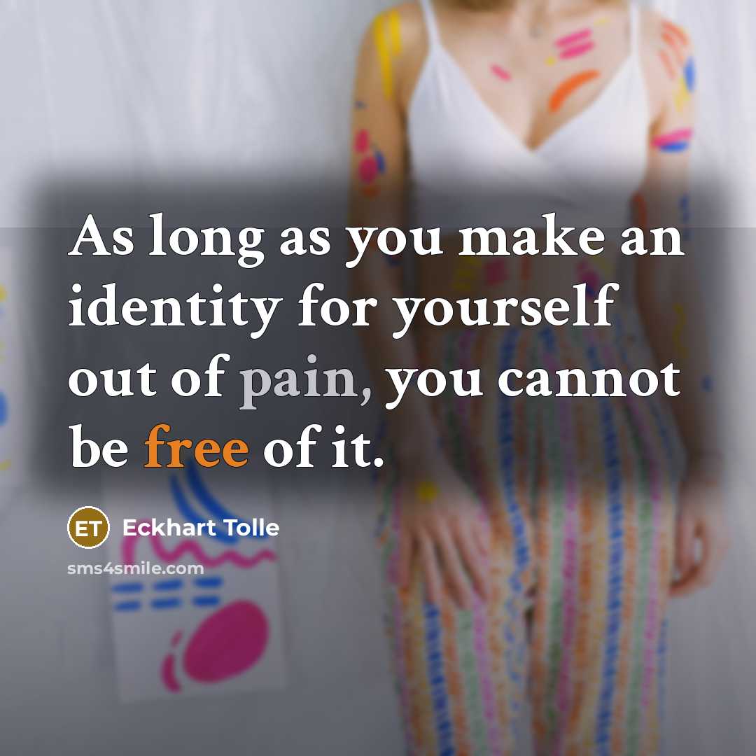 “As long as you make an identity for yourself out of pain, you cannot be free of it.” quote by Eckhart Tolle