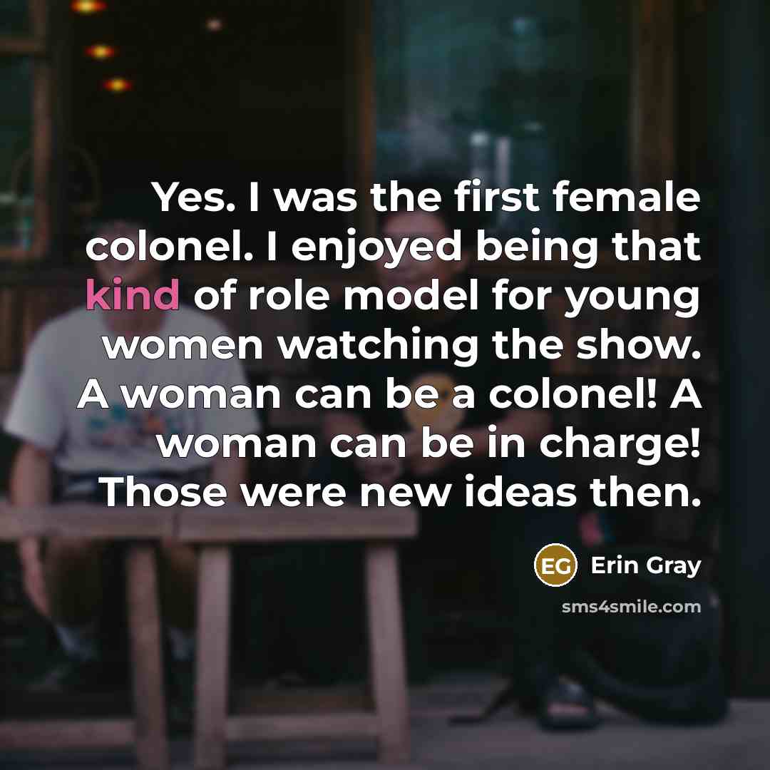 “Yes. I was the first female colonel. I enjoyed being that kind of role model for young women watching the show. A woman can be a colonel! A woman can be in charge! Those were new ideas then.” quote by Erin Gray
