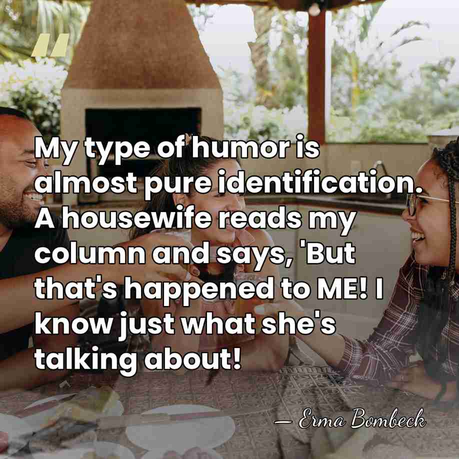 My type of humor is almost pure identification. A housewife reads my&hellip; - Erma Bombeck