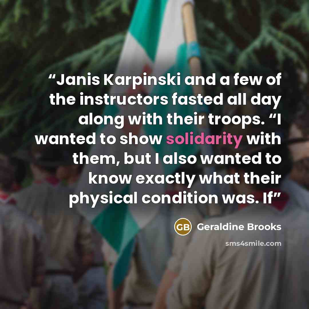 “Janis Karpinski and a few of the instructors fasted all day along with their troops. “I wanted to show solidarity with them, but I also wanted to know exactly what their physical condition was. If” quote by Geraldine Brooks