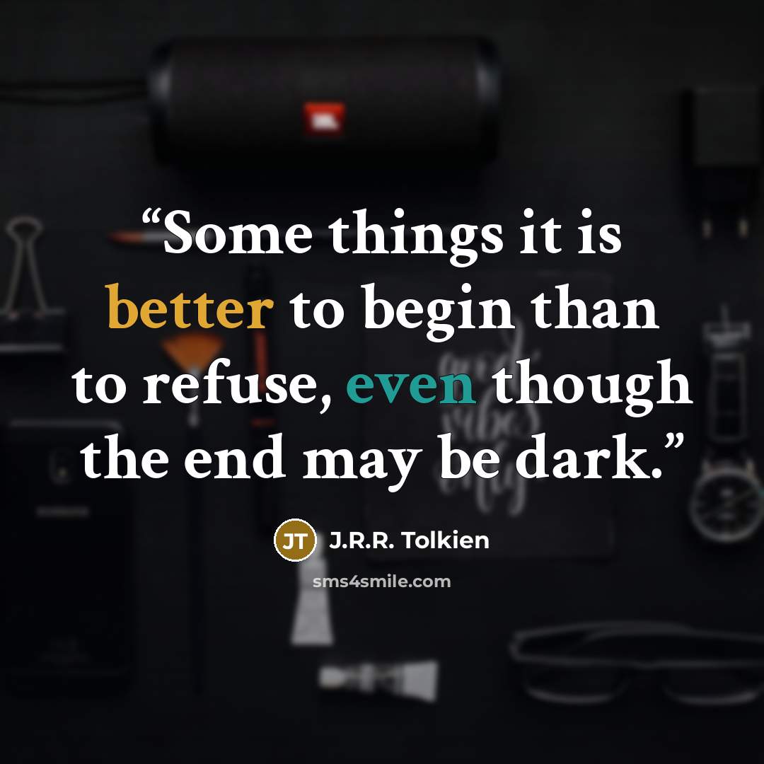 “Some things it is better to begin than to refuse, even though the end may be dark.” quote by J.R.R. Tolkien