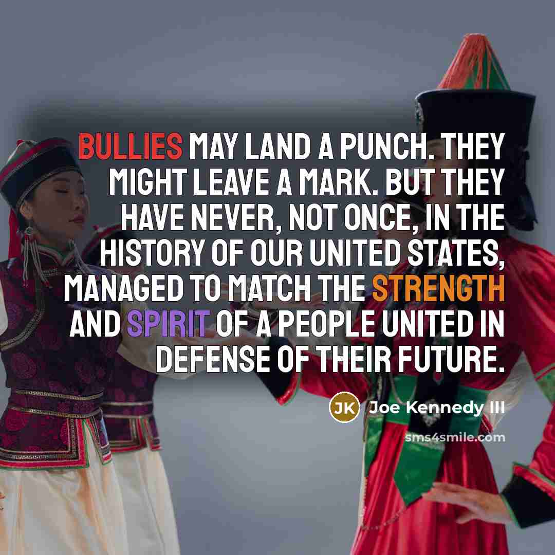 “Bullies may land a punch. They might leave a mark. But they have never, not once, in the history of our United States, managed to match the strength and spirit of a people united in defense of their future.” quote by Joe Kennedy III