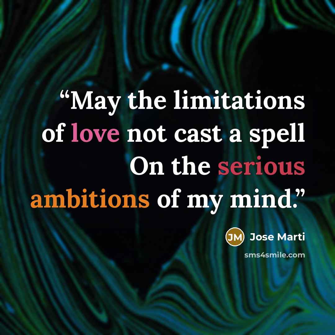 “May the limitations of love not cast a spell On the serious ambitions of my mind.” quote by José Martí