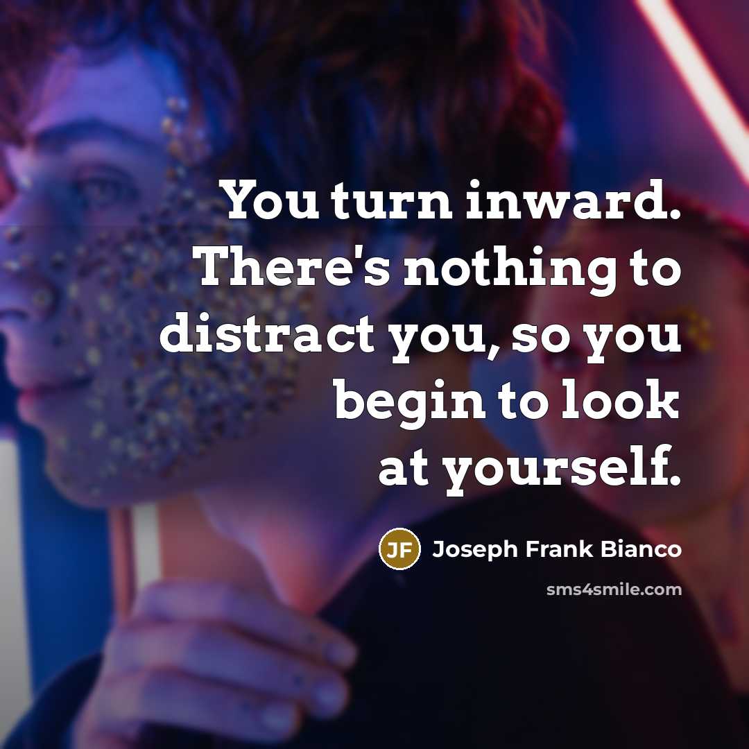 “You turn inward. There's nothing to distract you, so you…” quote by Joseph Frank Bianco