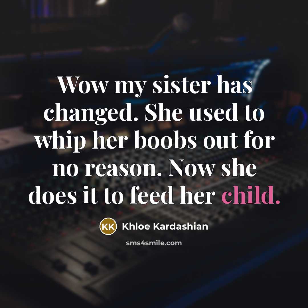 “Wow my sister has changed. She used to whip her boobs out for no reason. Now she does it to feed her child.” quote by Khloe Kardashian
