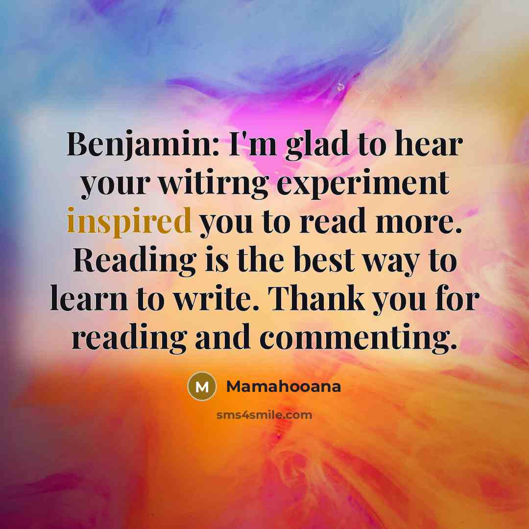 “Benjamin: I'm glad to hear your witirng experiment inspired you to read more. Reading is the best way to learn to write. Thank you for reading and commenting.” quote by Mamahooana