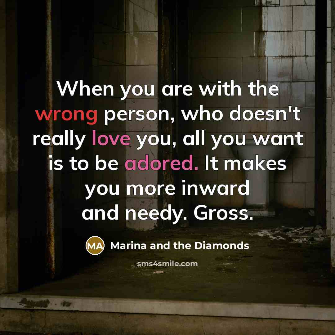 “When you are with the wrong person, who doesn't really love you, all you want is to be adored. It makes you more inward and needy. Gross.” quote by Marina and the Diamonds