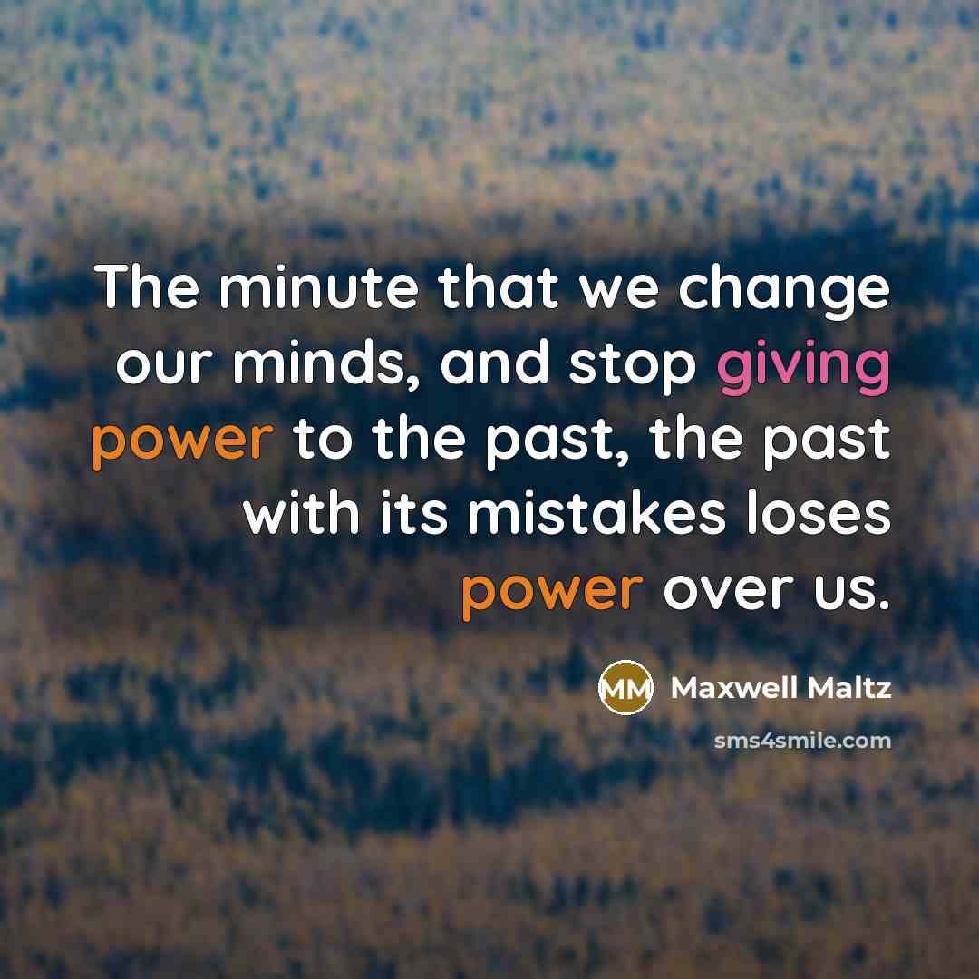 “The minute that we change our minds, and stop giving power to the past, the past with its mistakes loses power over us.” quote by Maxwell Maltz