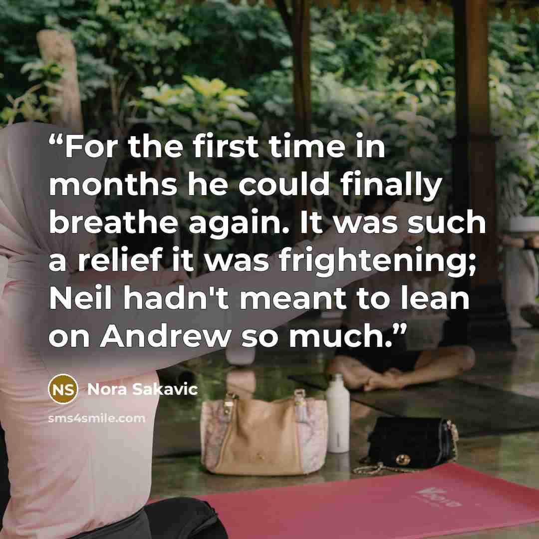 “For the first time in months he could finally breathe again. It was such a relief it was frightening; Neil hadn't meant to lean on Andrew so much.” quote by Nora Sakavic
