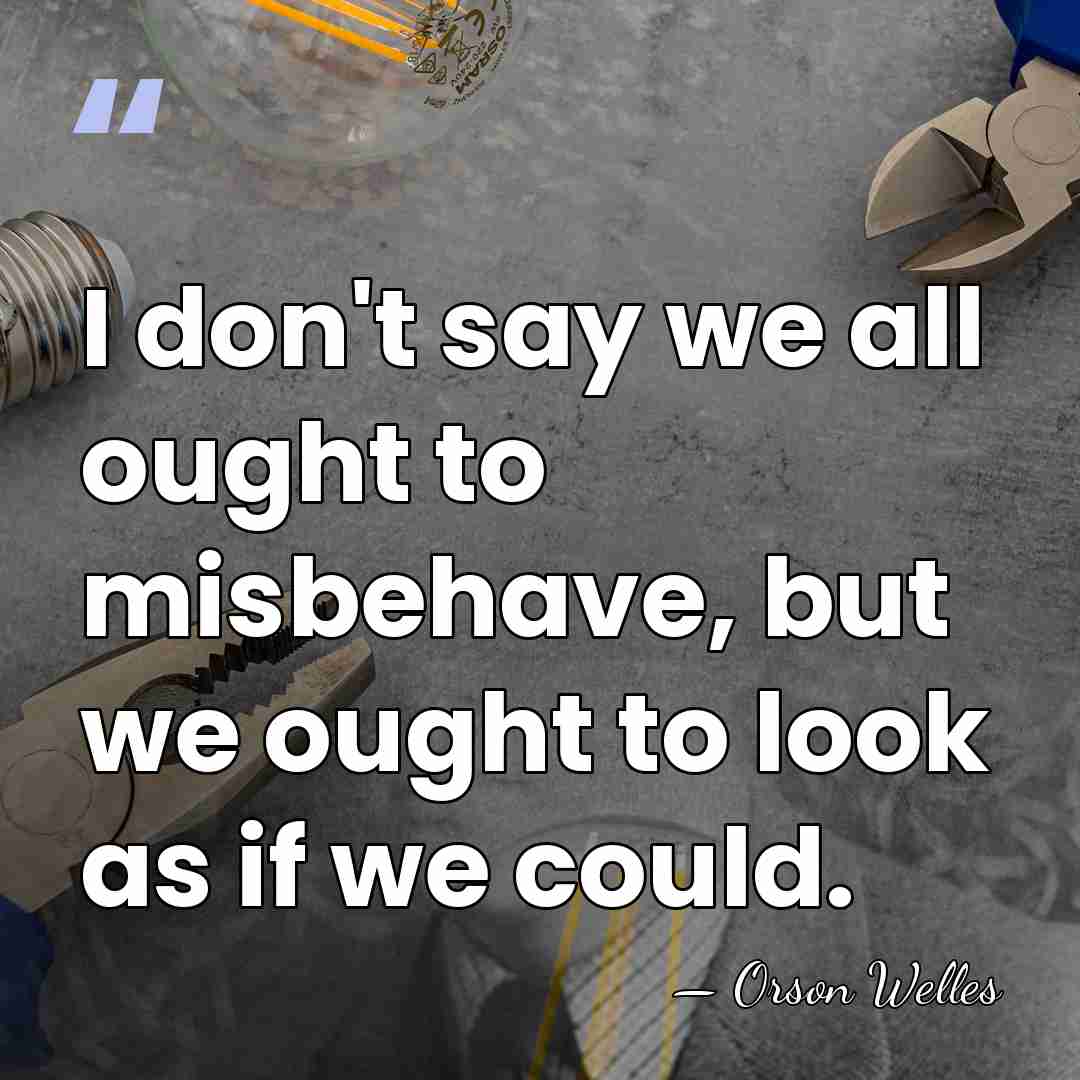 I don't say we all ought to misbehave, but we ought to&hellip; - Orson Welles