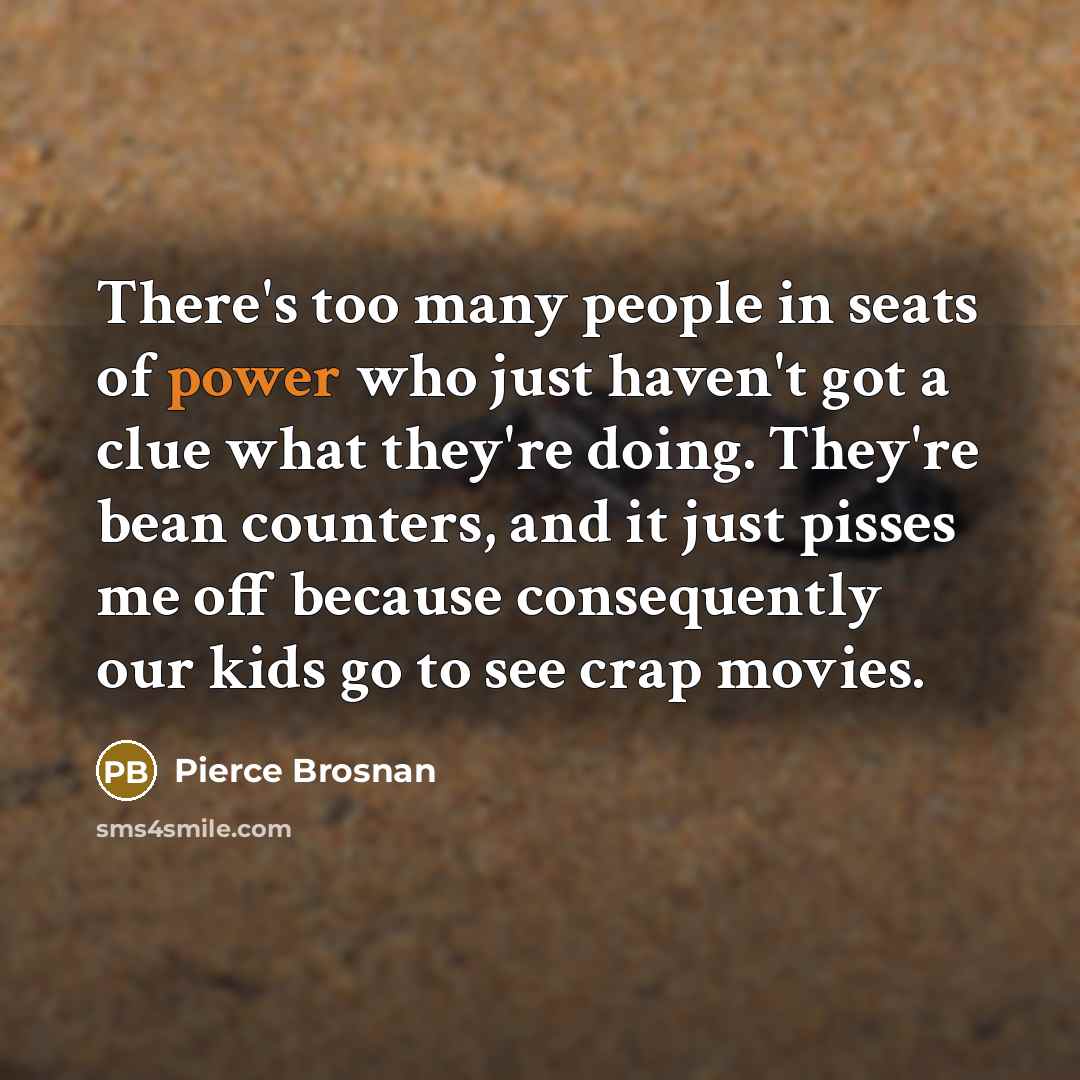 “There's too many people in seats of power who just…” quote by Pierce Brosnan