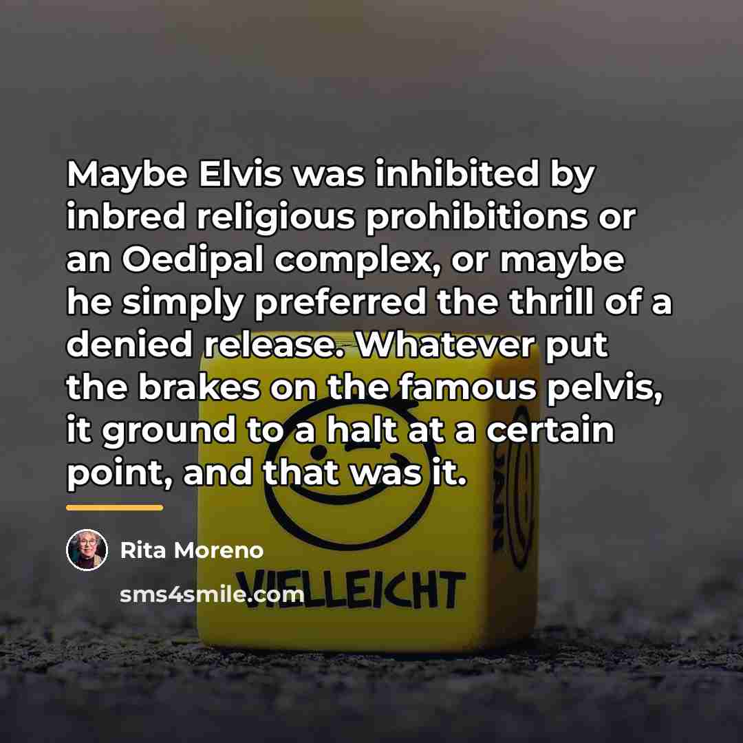 “Maybe Elvis was inhibited by inbred religious prohibitions or an…” quote by Rita Moreno