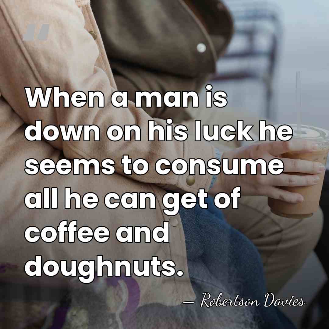 When a man is down on his luck he seems to consume&hellip; - Robertson Davies