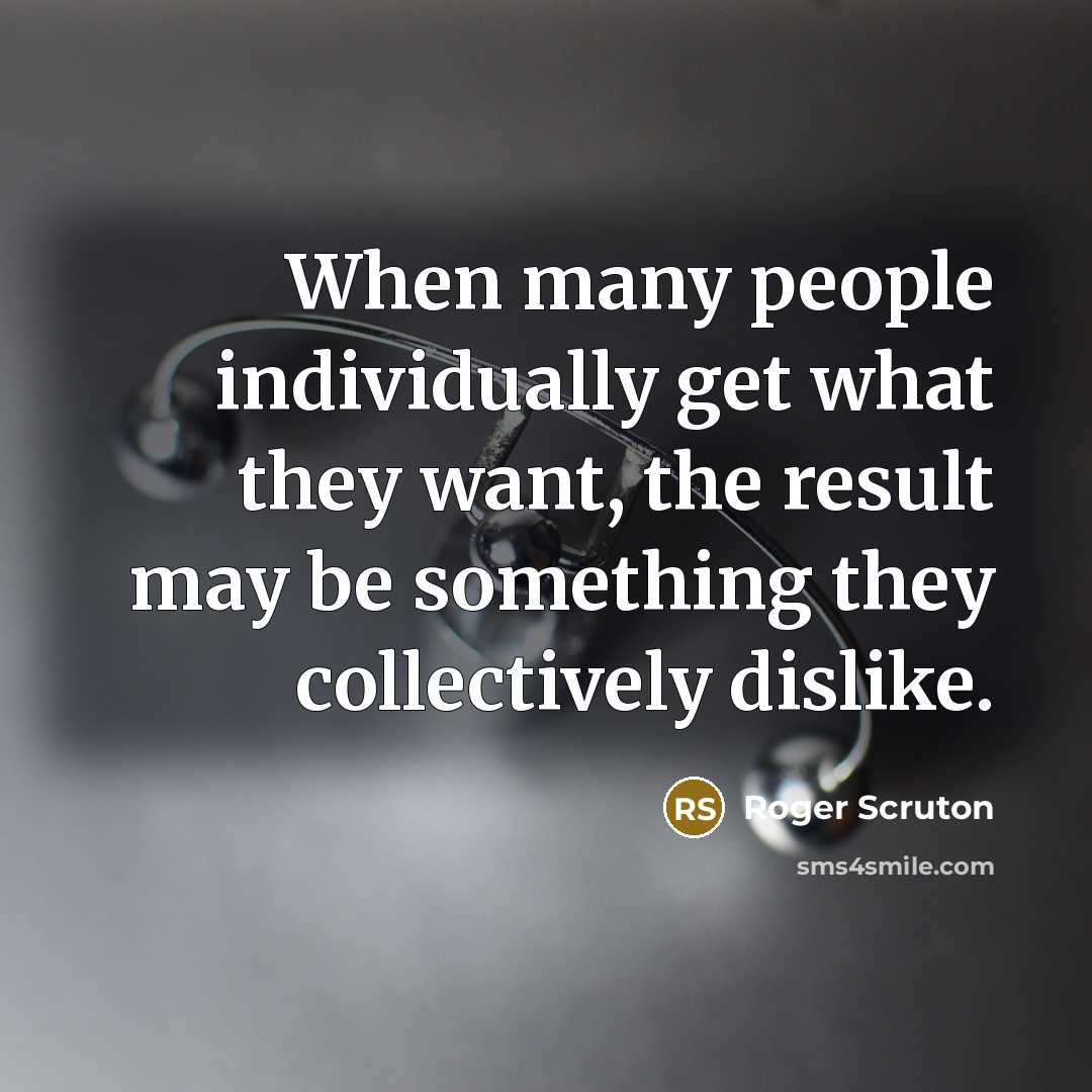 “When many people individually get what they want, the result…” quote by Roger Scruton