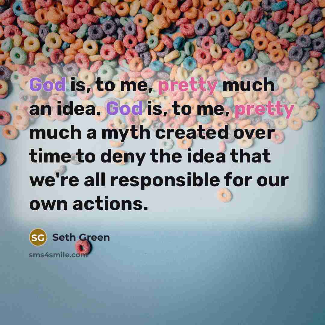 “God is, to me, pretty much an idea. God is, to me, pretty much a myth created over time to deny the idea that we're all responsible for our own actions.” quote by Seth Green