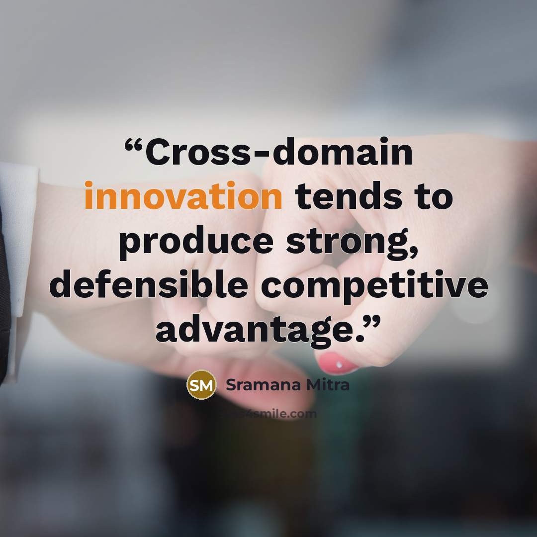 “Cross-domain innovation tends to produce strong, defensible competitive advantage.” quote by Sramana Mitra