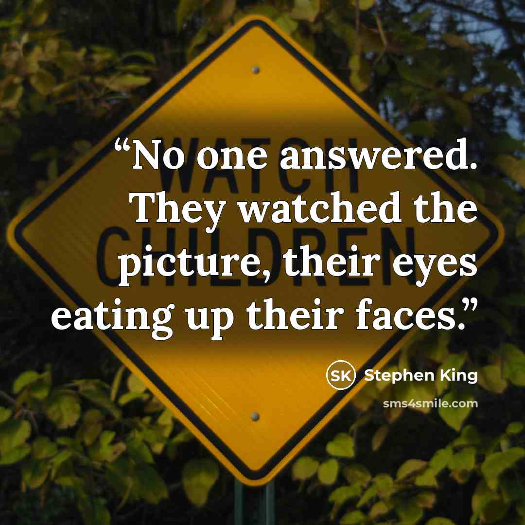 “No one answered. They watched the picture, their eyes eating up their faces.” quote by Stephen King