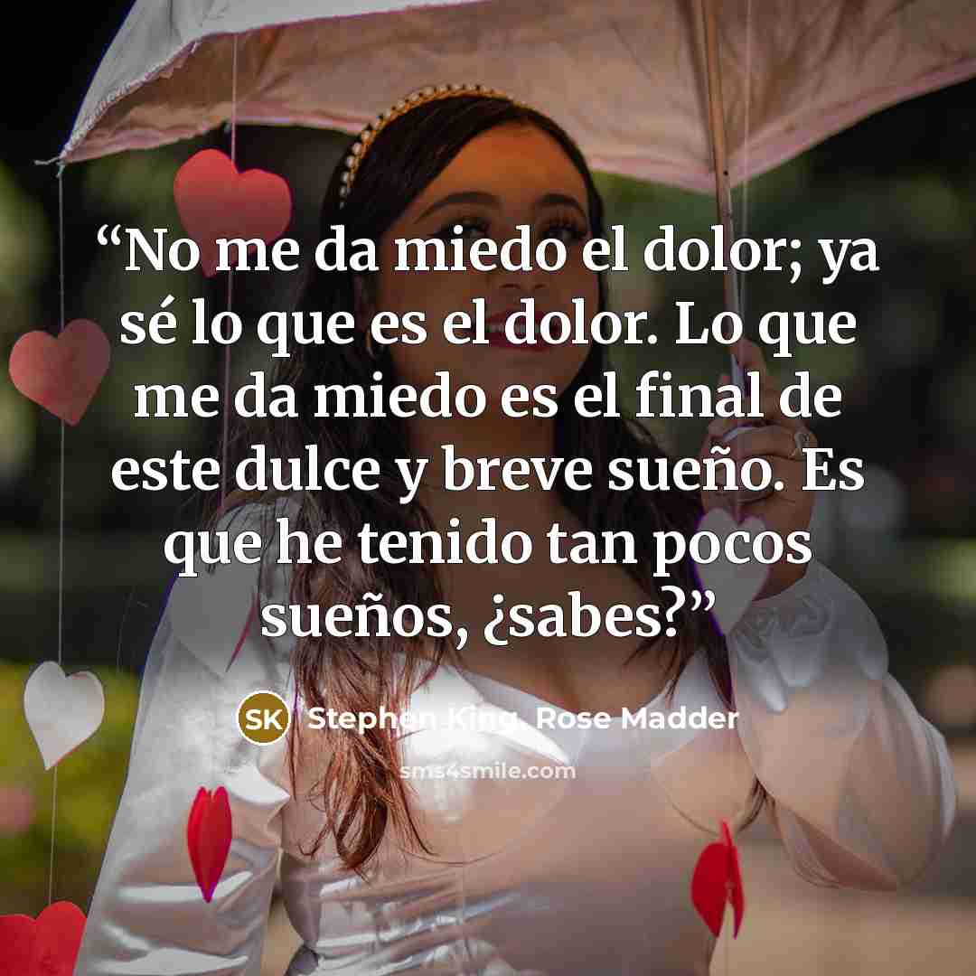 “No me da miedo el dolor; ya sé lo que es el dolor. Lo que me da miedo es el final de este dulce y breve sueño. Es que he tenido tan pocos sueños, ¿sabes?” quote by Stephen King, Rose Madder