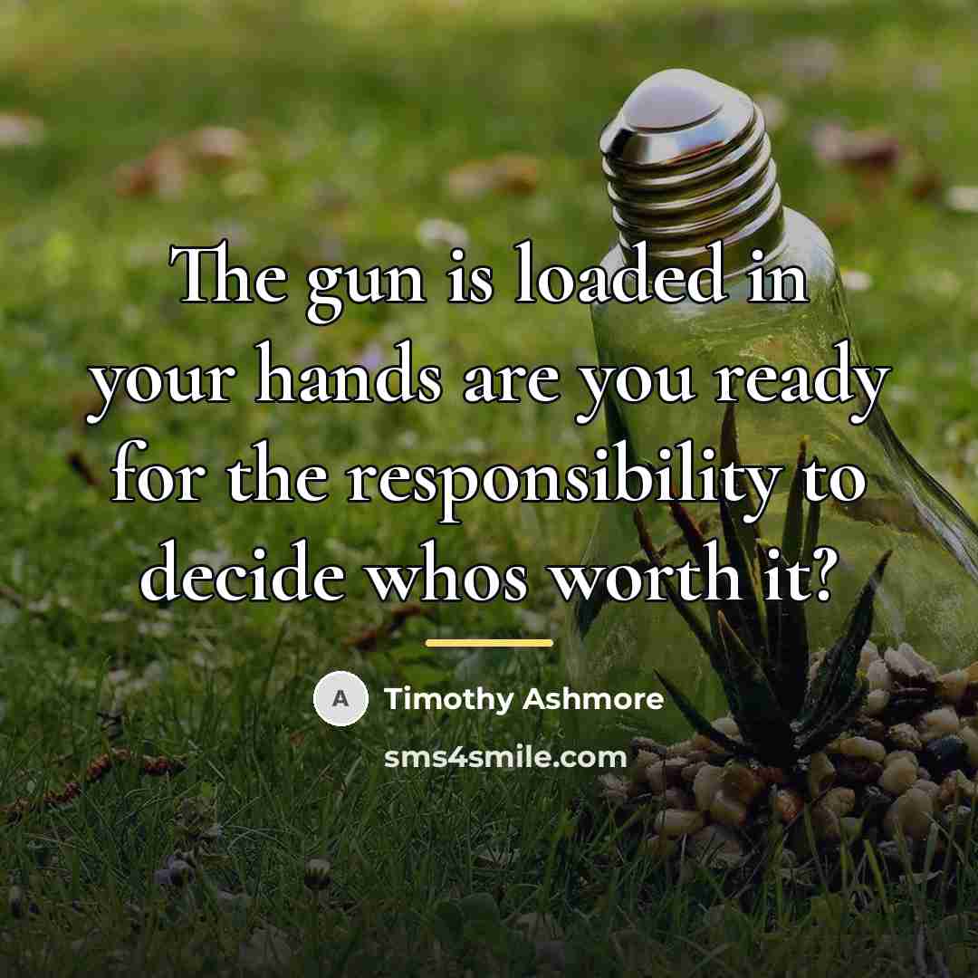“The gun is loaded in your hands are you ready…” quote by Timothy Ashmore