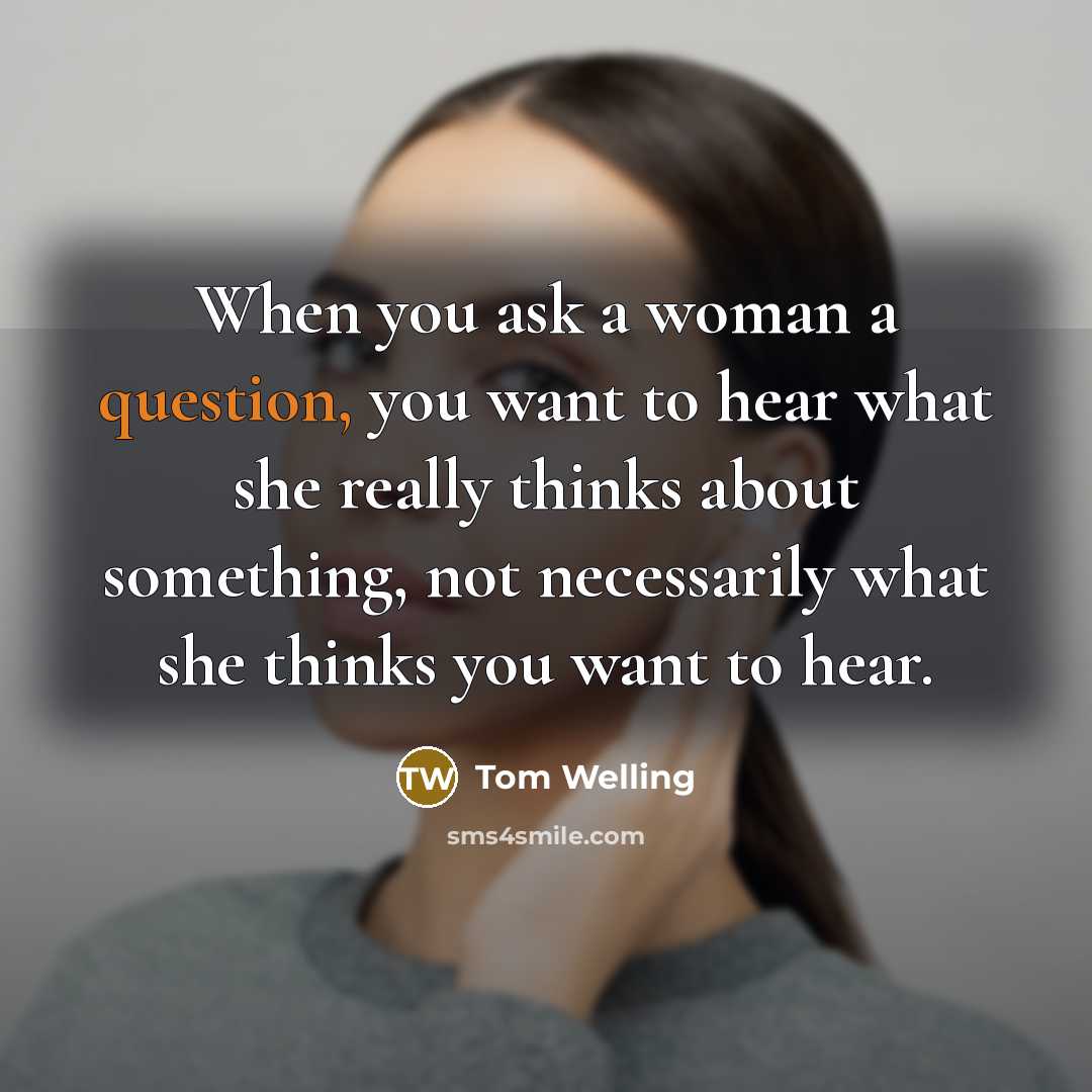 “When you ask a woman a question, you want to hear what she really thinks about something, not necessarily what she thinks you want to hear.” quote by Tom Welling