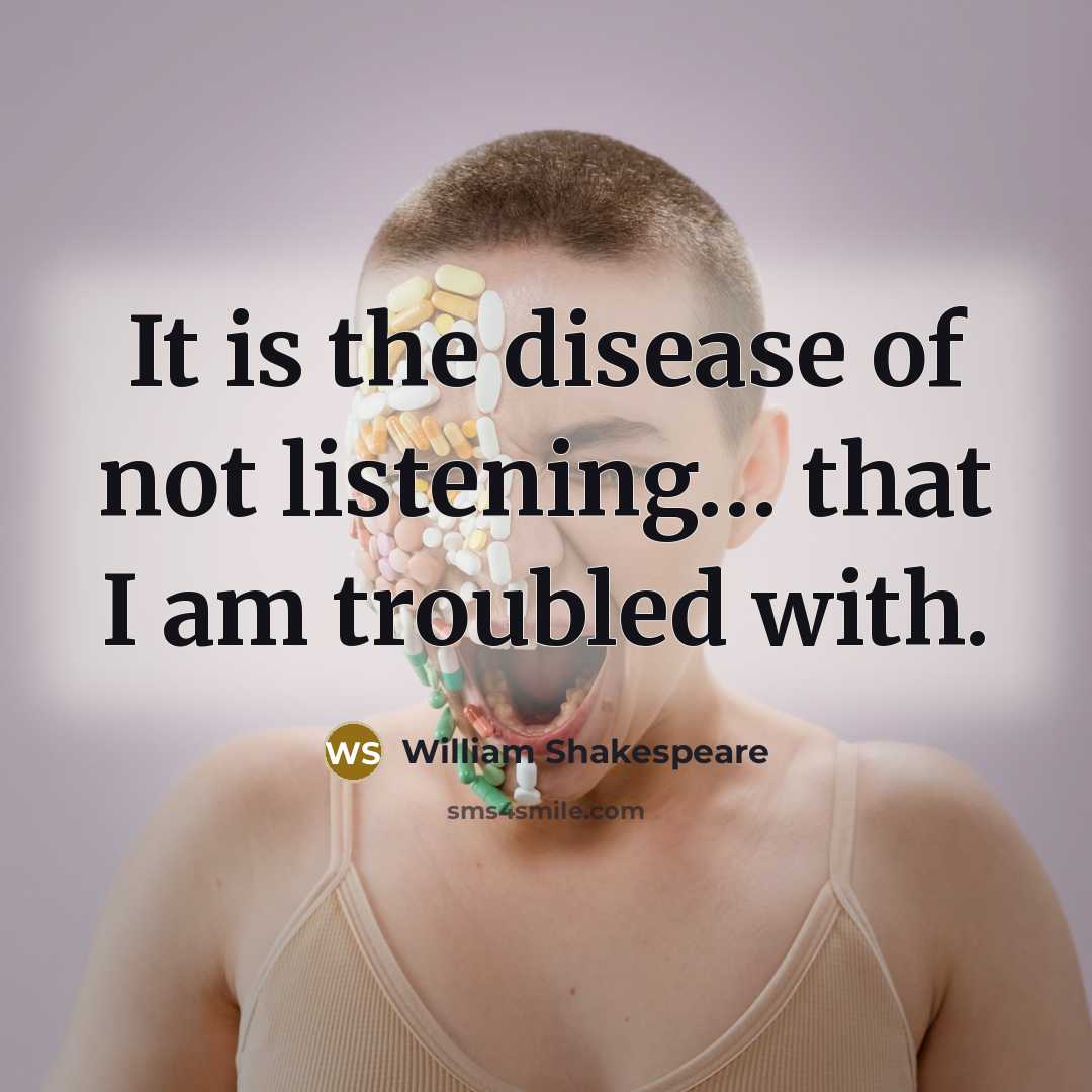 “It is the disease of not listening...... that I am…” quote by William Shakespeare