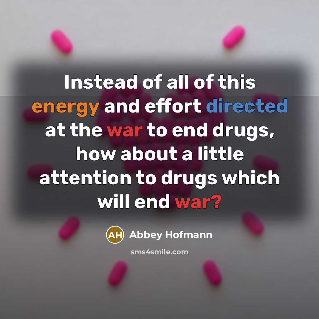 “Instead of all of this energy and effort directed at the war to end drugs, how about a little attention to drugs which will end war?” quote by Abbey Hofmann