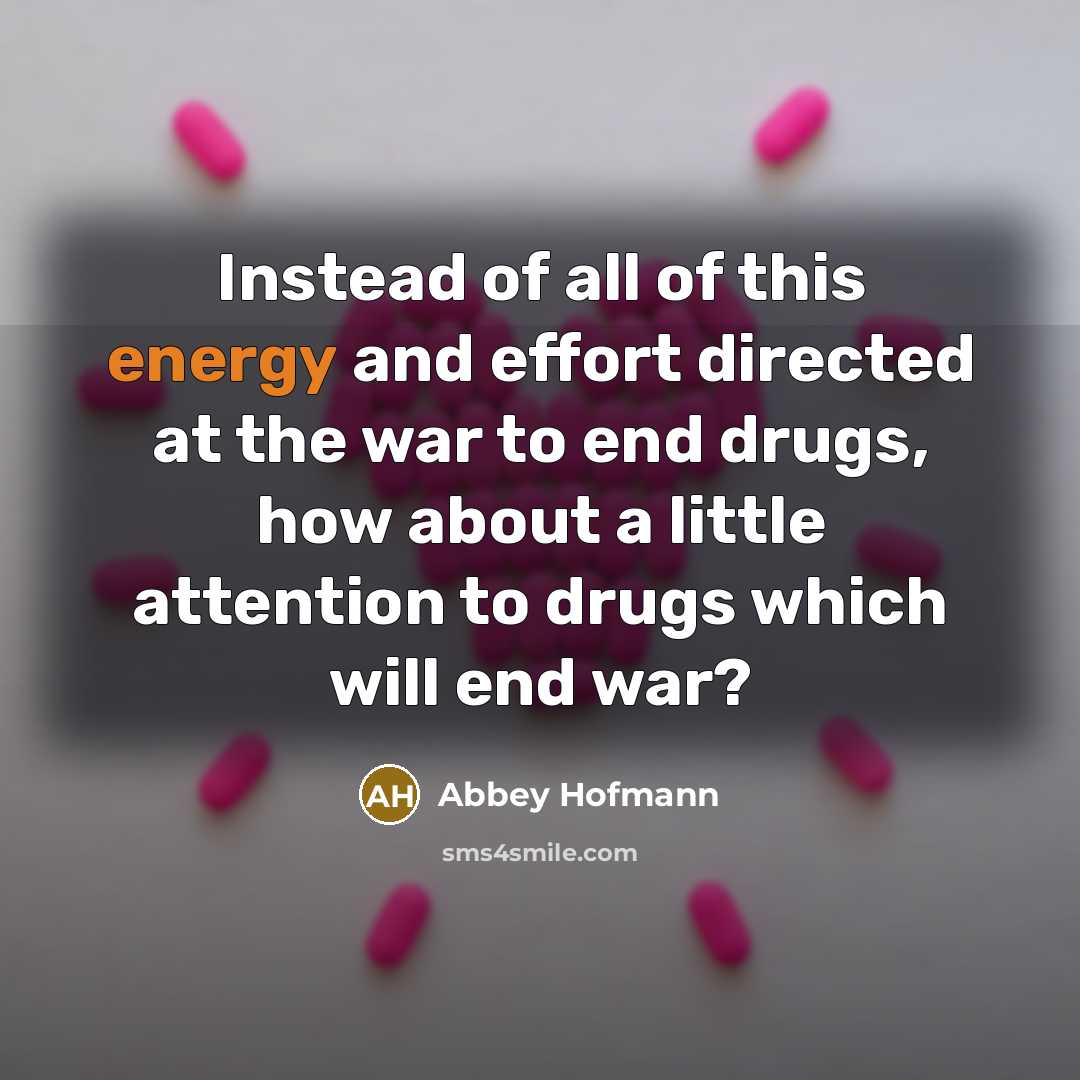 “Instead of all of this energy and effort directed at the war to end drugs, how about a little attention to drugs which will end war?” quote by Abbey Hofmann