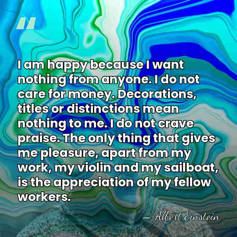 I am happy because I want nothing from anyone. I do not&hellip; - Albert Einstein
