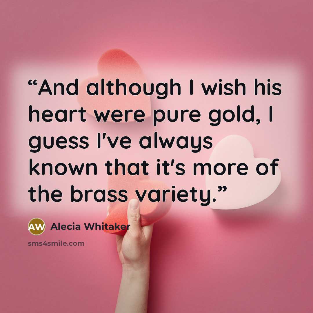 “And although I wish his heart were pure gold, I guess I've always known that it's more of the brass variety.” quote by Alecia Whitaker