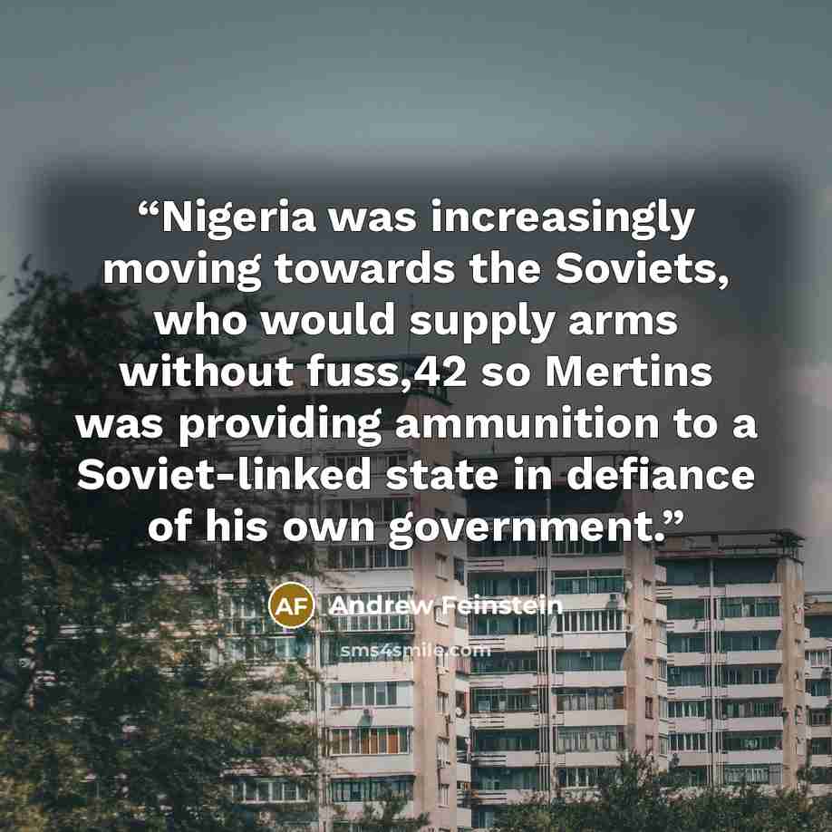 “Nigeria was increasingly moving towards the Soviets, who would supply arms without fuss,42 so Mertins was providing ammunition to a Soviet-linked state in defiance of his own government.” quote by Andrew Feinstein