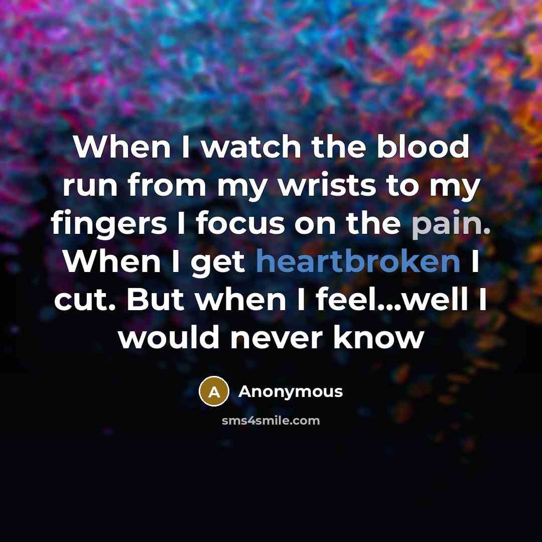 “When I watch the blood run from my wrists to my fingers I focus on the pain. When I get heartbroken I cut. But when I feel...well I would never know” quote by Anonymous