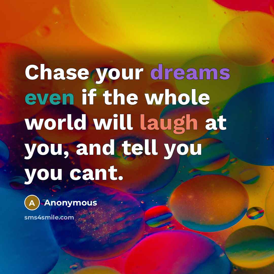 “Chase your dreams even if the whole world will laugh at you, and tell you you cant.” quote by Anonymous